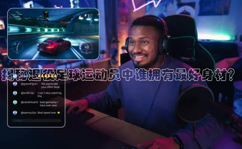 欧陆娱乐百度识图揭秘退役足球运动员中谁拥有最好身材？