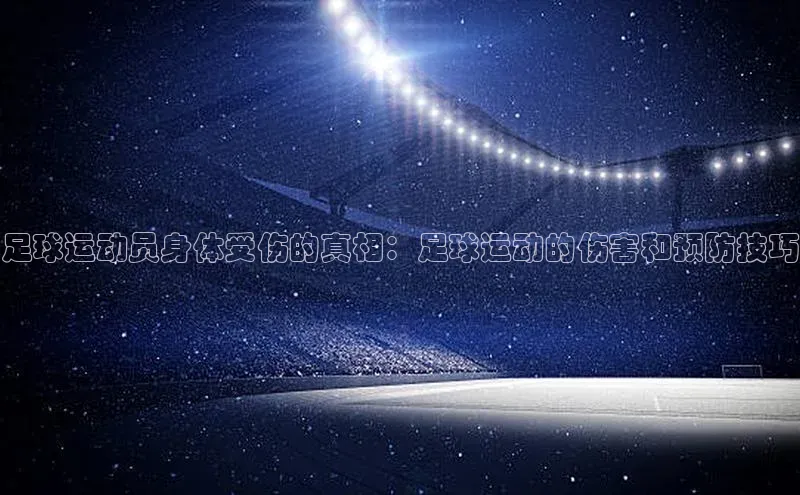 欧陆娱乐百度识图足球运动员身体受伤的真相：足球运动的伤害和预防技巧