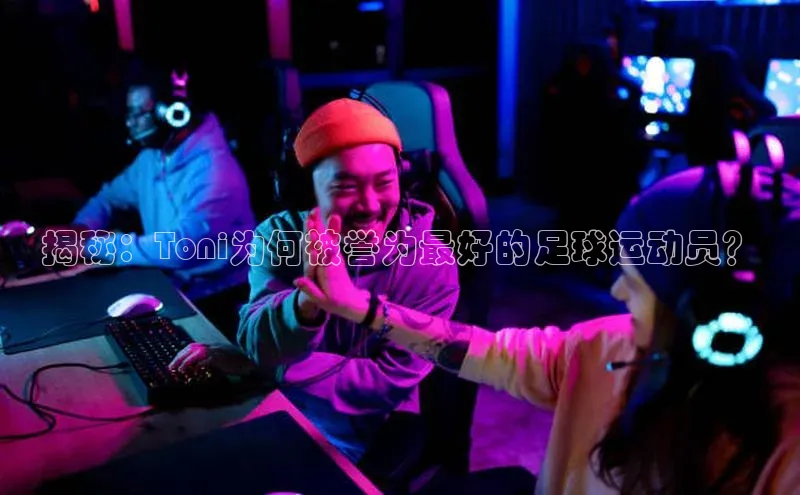 欧陆娱乐app下载梯哥哥科技揭秘：Toni为何被誉为最好的足球运动员？