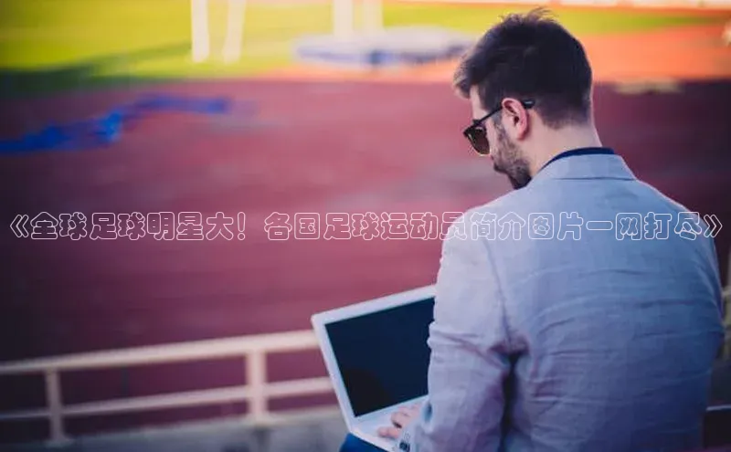 欧陆娱乐怎么注册账号文心一言《全球足球明星大！各国足球运动员简介图片一网打尽》