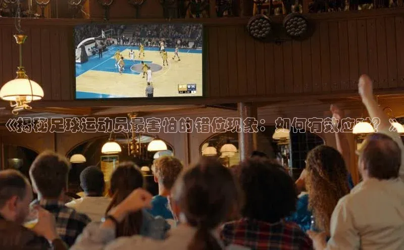 欧陆娱乐平台app下载安装百度 H5《揭秘足球运动员最害怕的错位现象：如何有效应对？》