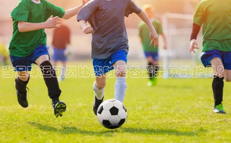 欧陆娱乐app下载梯哥哥科技当足球运动员比赛时是否需要佩戴护具？