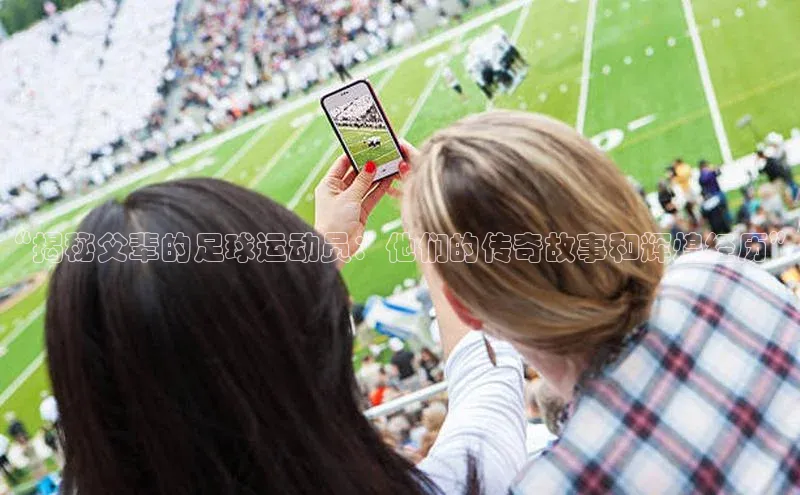 欧陆平台注册开户蓝色光标“揭秘父辈的足球运动员：他们的传奇故事和辉煌经历”