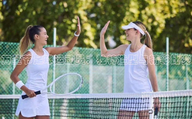 欧陆娱乐百度识图万圣节足球运动员：独特造型与精彩比赛