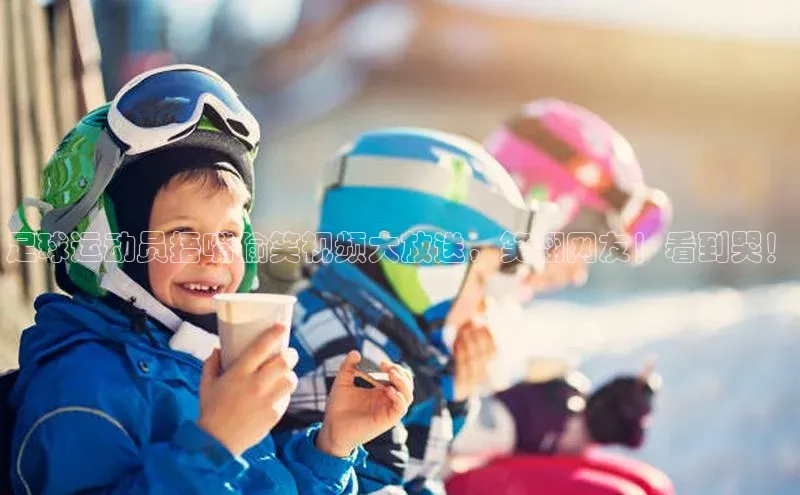 欧陆娱乐平台登陆地址百度集团足球运动员捂嘴偷笑视频大放送，笑翻网友！看到哭！