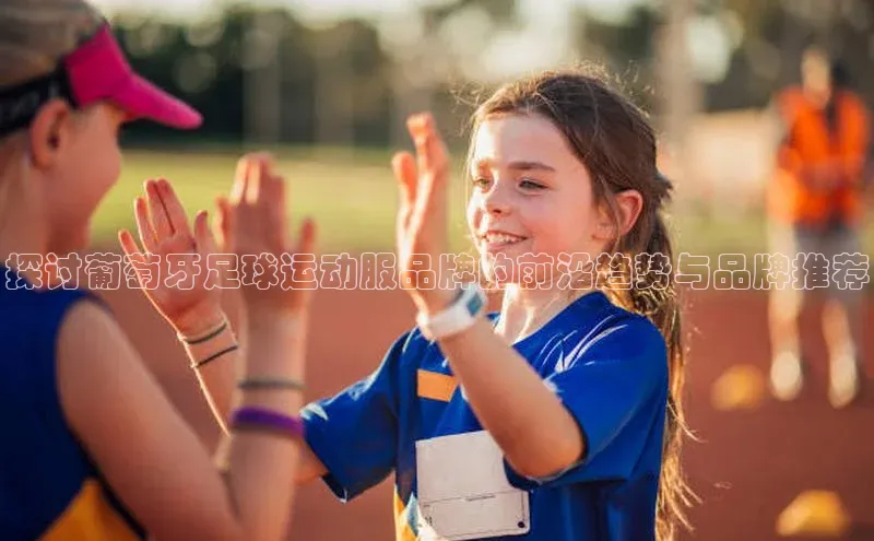 欧陆娱乐App下载链接遥望科技探讨葡萄牙足球运动服品牌的前沿趋势与品牌推荐