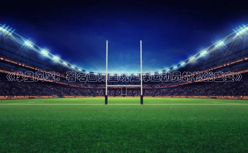 欧陆平台注册开户蓝色光标《球星风采：著名画师呈现足球运动员的视觉盛宴》