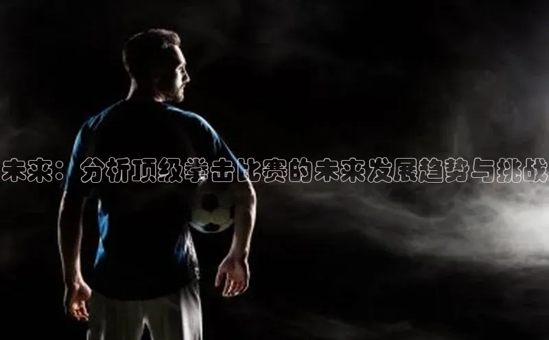 欧陆娱乐平台登录app小米未来：分析顶级拳击比赛的未来发展趋势与挑战
