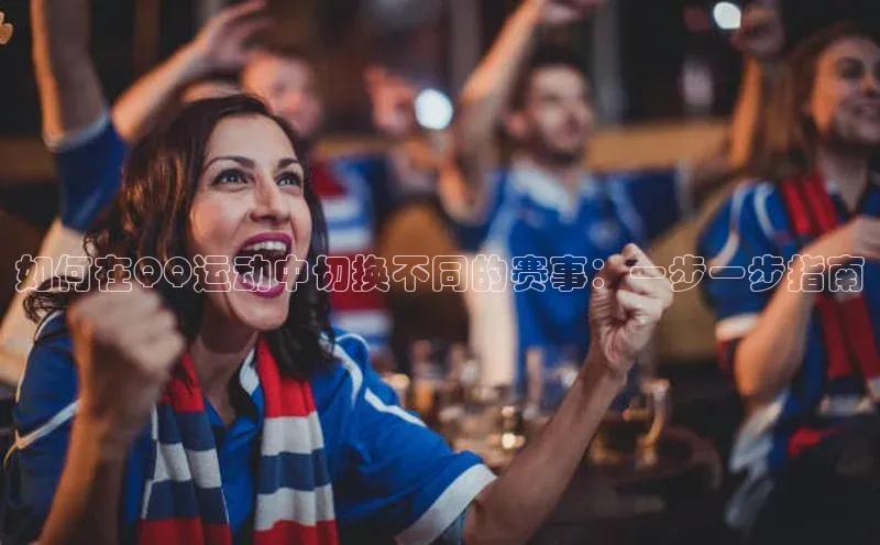 欧陆娱乐平台登录百度智能云如何在QQ运动中切换不同的赛事：一步一步指南