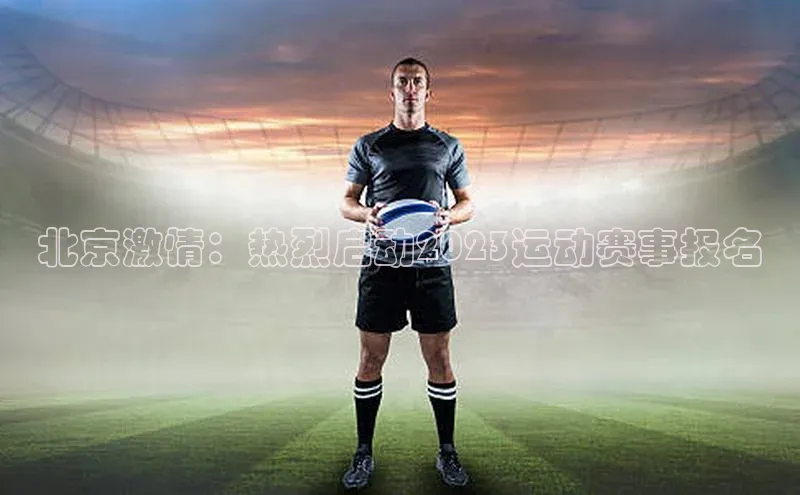 欧陆注册平台登录入口百度手机助手北京激情：热烈启动2023运动赛事报名