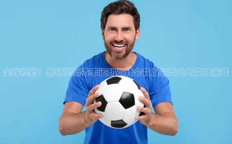 欧陆登录网址荣信文化全球视野：剖析国际赛事运动员转会背后的商业与竞技策略