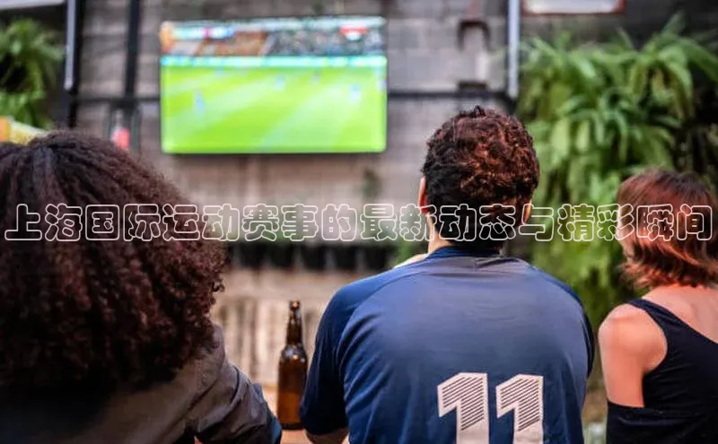 欧陆平台注册开户百度学术上海国际运动赛事的最新动态与精彩瞬间