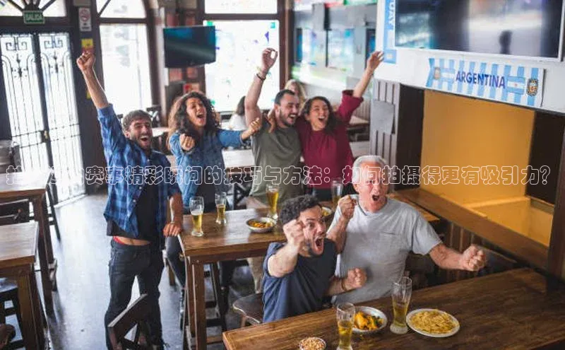 欧陆娱乐平台app下载安装江铃新能源拍出运动赛事精彩瞬间的技巧与方法：如何拍摄得更有吸引力？