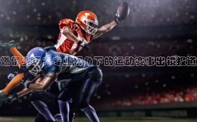 欧陆注册官方百度健康燃情赛场：专业视角下的运动赛事出镜报道