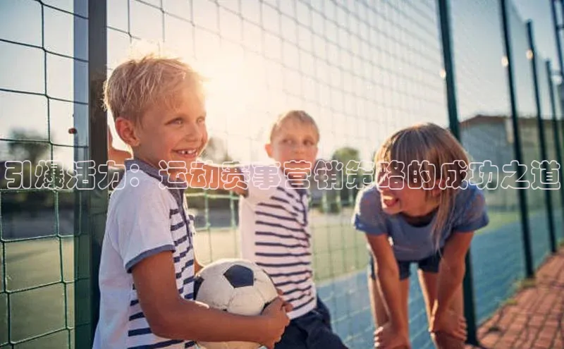 引爆活力：运动赛事营销策略的成功之道