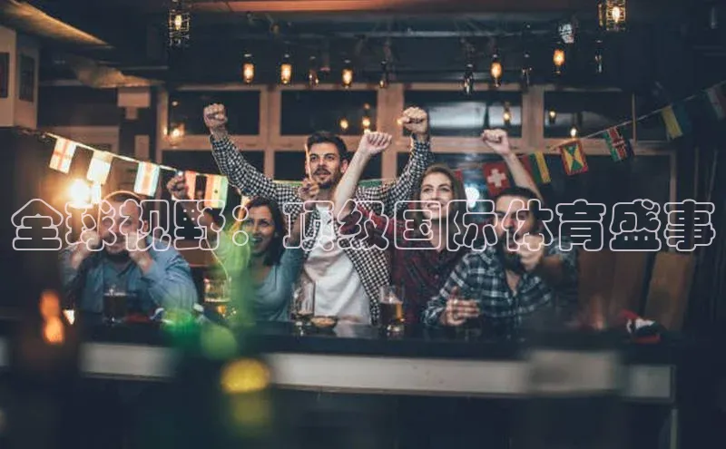 全球视野：顶级国际体育盛事