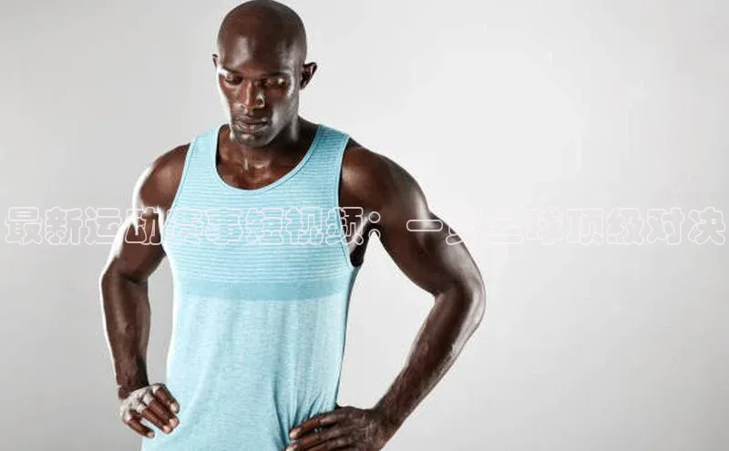 最新运动赛事短视频：一览全球顶级对决