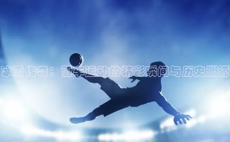 冰雪传奇：雪车运动的精彩瞬间与历史渊源