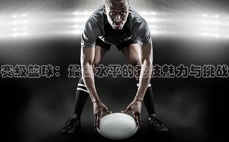 赛级篮球：最高水平的竞技魅力与挑战