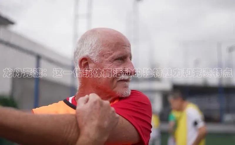 龙舟竞渡：这一传统体育活动的独特魅力和竞赛特点