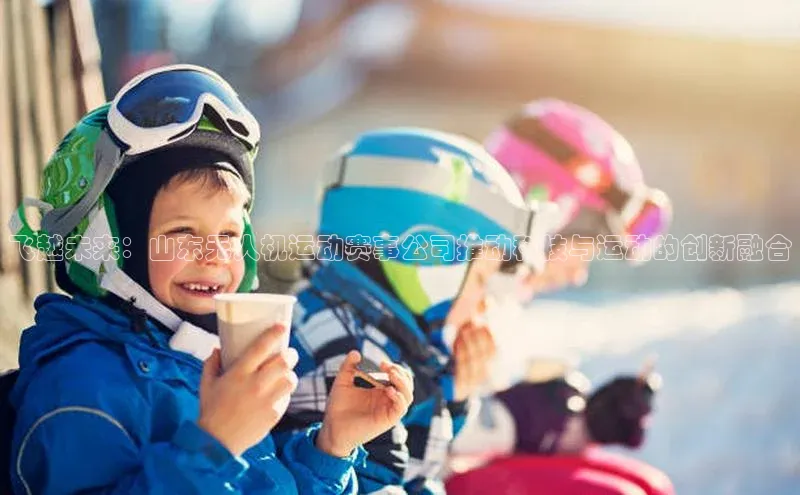 飞越未来：山东无人机运动赛事公司推动科技与运动的创新融合