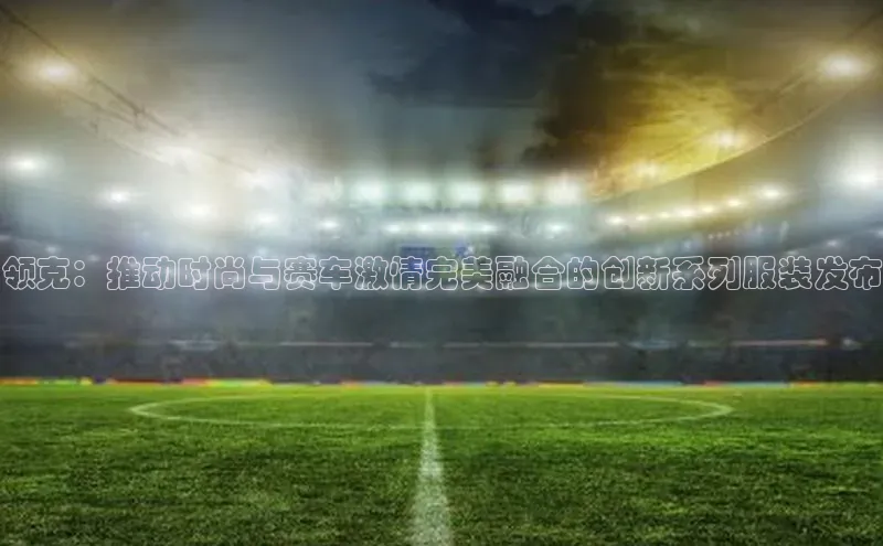 领克：推动时尚与赛车激情完美融合的创新系列服装发布