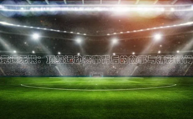竞速无限：顶级运动赛事背后的故事与精彩瞬间