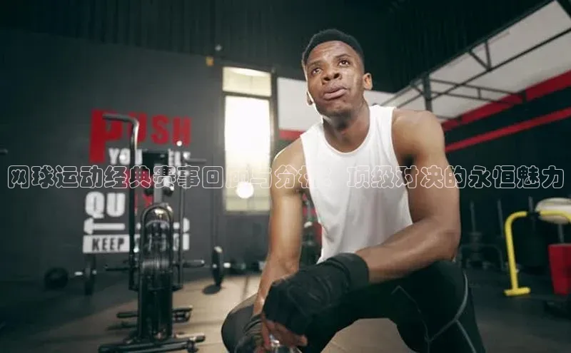 网球运动经典赛事回顾与分析：顶级对决的永恒魅力