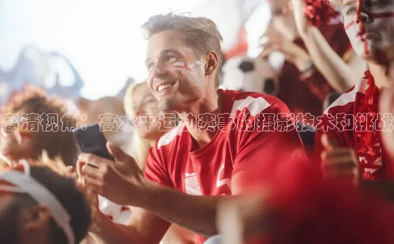 高清视角：高水平运动赛事的摄影技术和挑战
