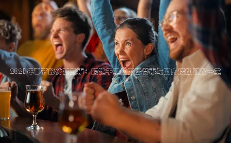 2021年春节的体育盛事：跨越千里的国际赛事与国内活动汇聚一堂