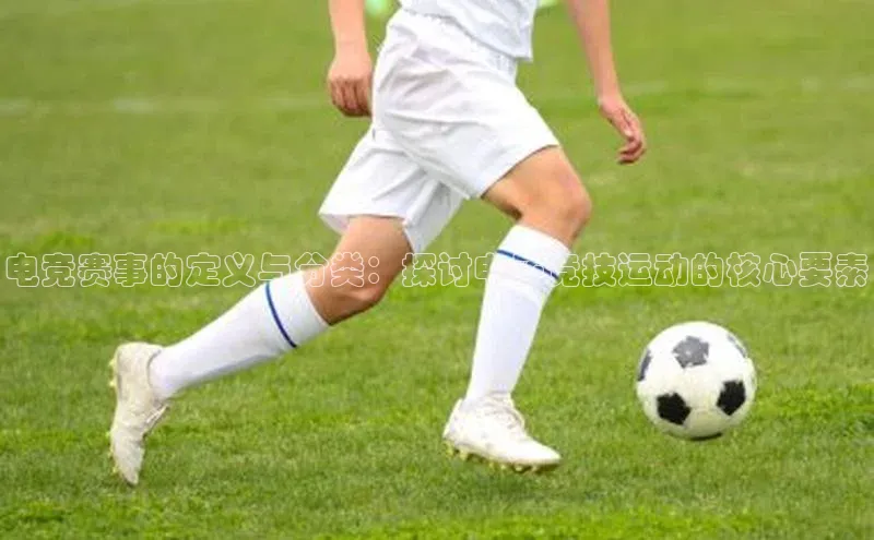 电竞赛事的定义与分类：探讨电子竞技运动的核心要素