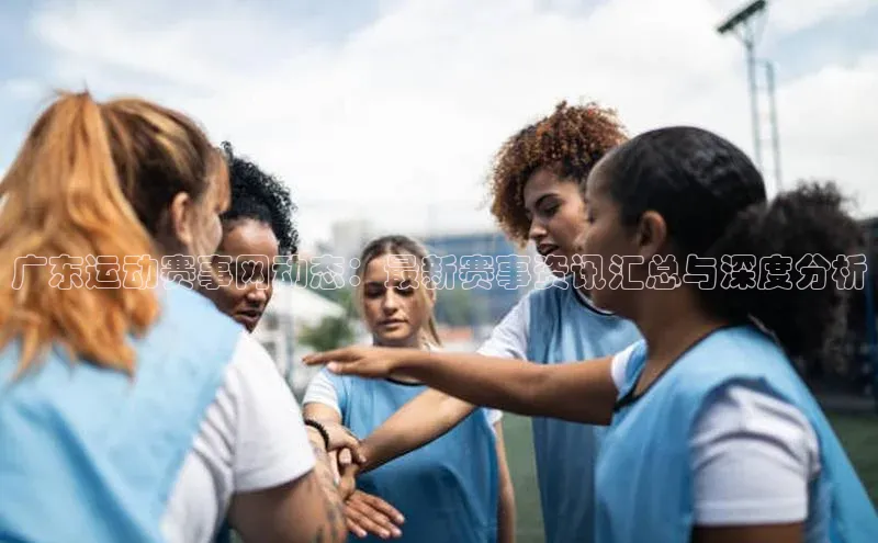 广东运动赛事网动态：最新赛事资讯汇总与深度分析