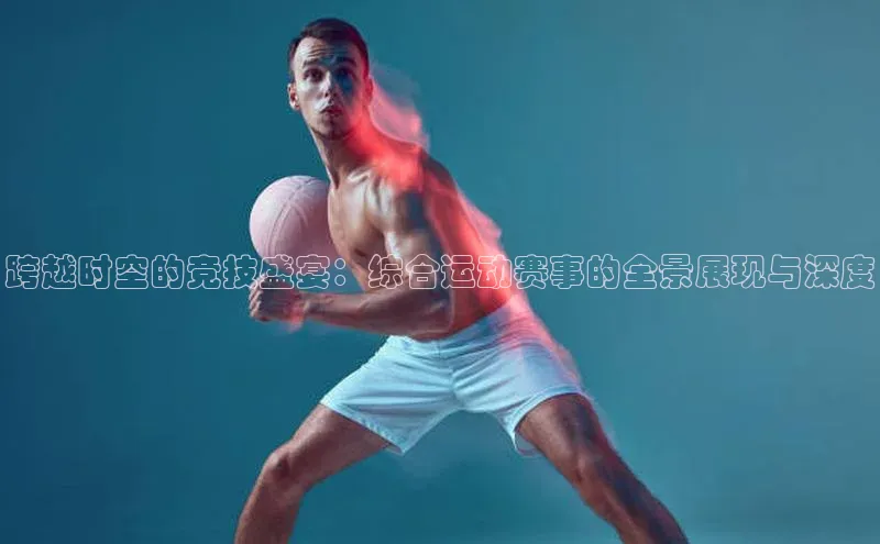 跨越时空的竞技盛宴：综合运动赛事的全景展现与深度