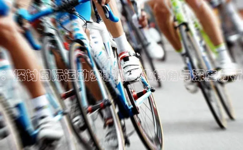 ：探讨国际运动赛事的专业视角与深度分析