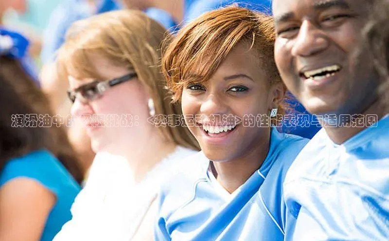 润滑油中的极限挑战：<赛事运动机油>的性能表现与适用范围