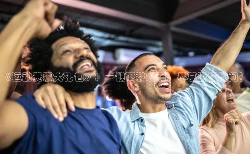 《运动赛事大礼包》：一键下载观看，尽享激情瞬间！