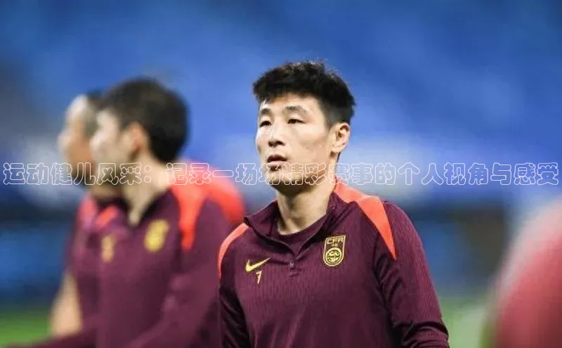 运动健儿风采：记录一场场精彩赛事的个人视角与感受