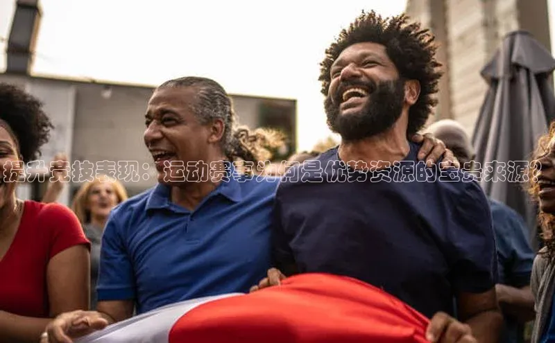 提升竞技表现：运动赛事为何是优势资源的宝贵来源？