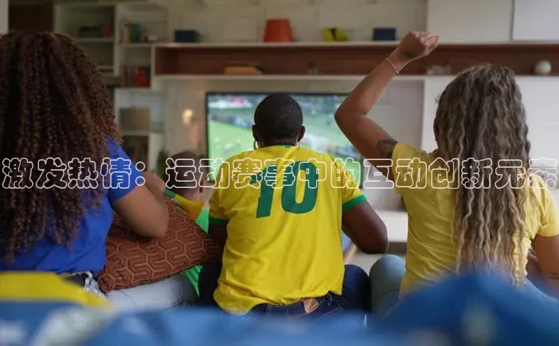 激发热情：运动赛事中的互动创新元素