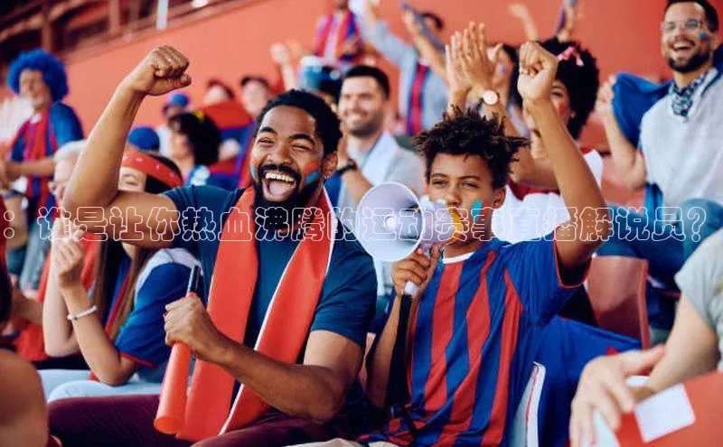：谁是让你热血沸腾的运动赛事直播解说员？