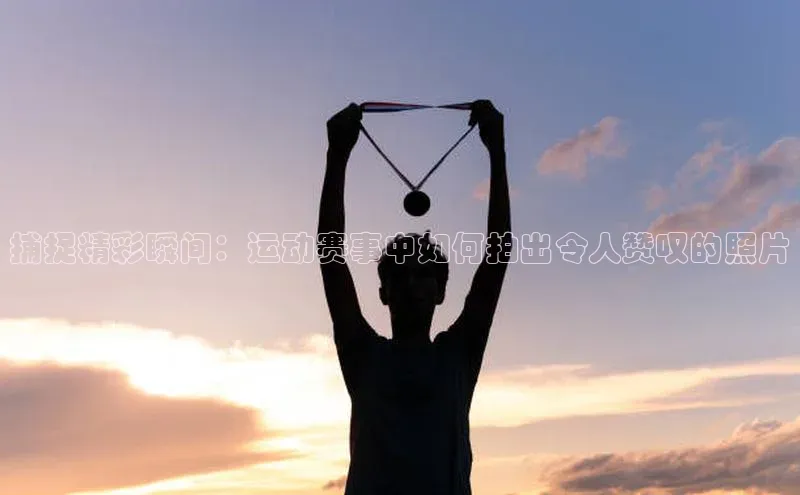 捕捉精彩瞬间：运动赛事中如何拍出令人赞叹的照片