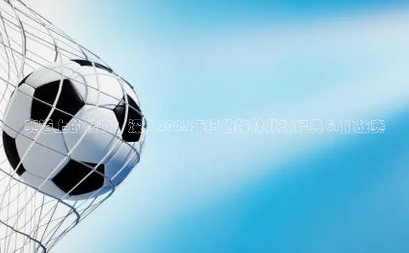 赛道上的传奇：深入2023年纽伯格林北环经典GT挑战赛