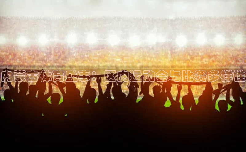 内蒙古体育盛事：区内运动会与比赛多样性
