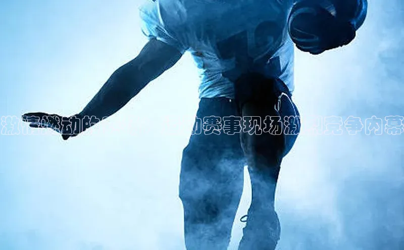 激情燃动的赛场：运动赛事现场激烈竞争内幕