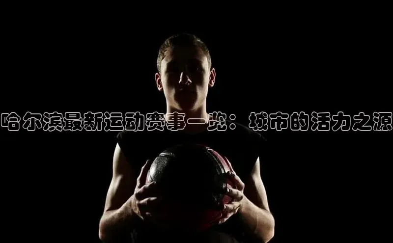 哈尔滨最新运动赛事一览：城市的活力之源
